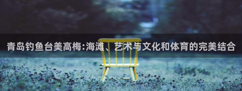 杏悦3代理：青岛钓鱼台美高梅:海滩、艺术与文化和体育的完美结合
