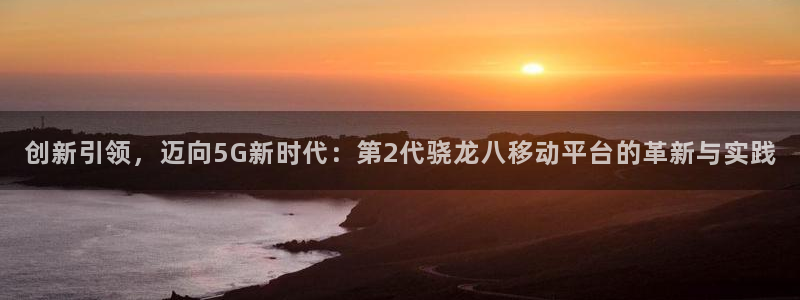 杏悦代理：创新引领，迈向5G新时代：第2代骁龙八移动平台的革新与实践