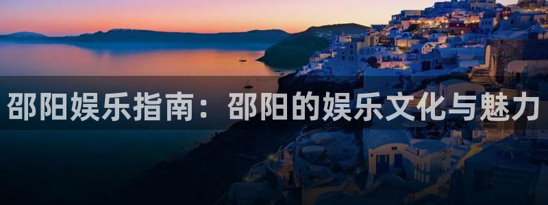 杏悦vk：邵阳娱乐指南：邵阳的娱乐文化与魅力