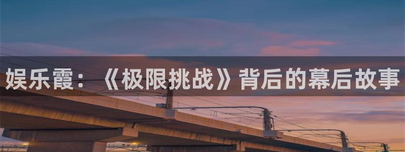 杏悦体育官网注册：娱乐霞：《极限挑战》背后的幕后故事