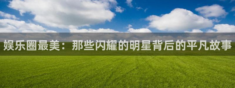 杏悦3登陆：娱乐圈最美：那些闪耀的明星背后的平凡故事