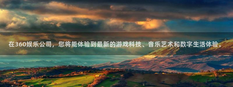 杏悦登录注册：在360娱乐公司，您将能体验到最新的游戏科技、音乐艺术和数字生活体