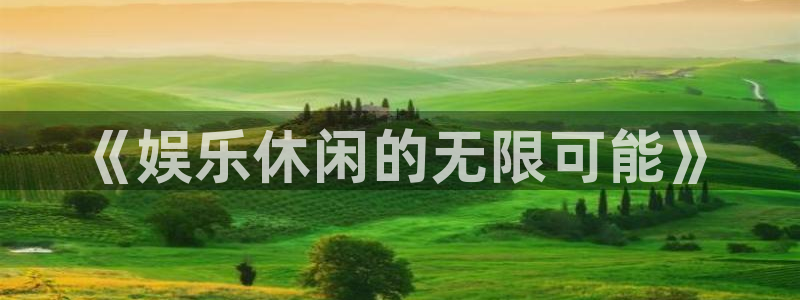 杏悦凯捷开号链接：《娱乐休闲的无限可能》