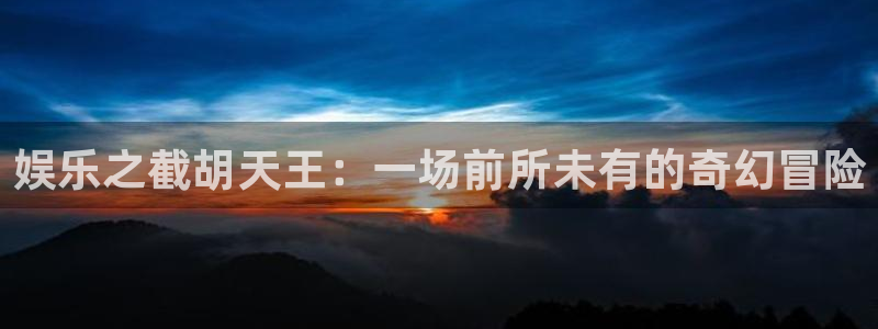 杏悦2登录：娱乐之截胡天王：一场前所未有的奇幻冒险
