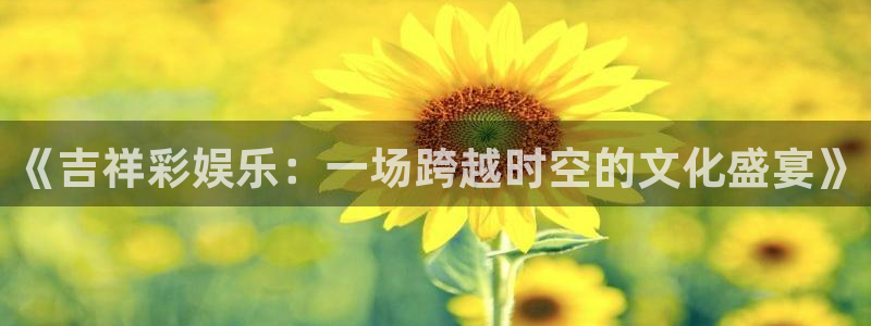 www.杏悦体育.com：《吉祥彩娱乐：一场跨越时空的文化盛宴》