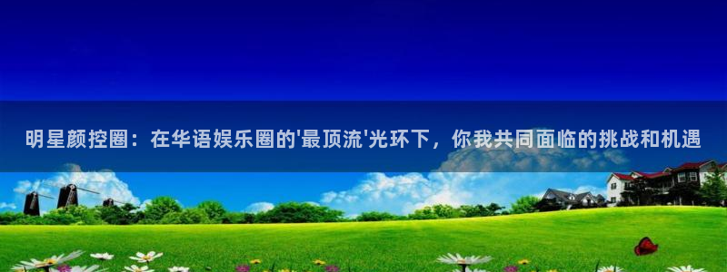 杏悦电子有限公司：明星颜控圈：在华语娱乐圈的\'最顶流\'光环下，你我共同面临的