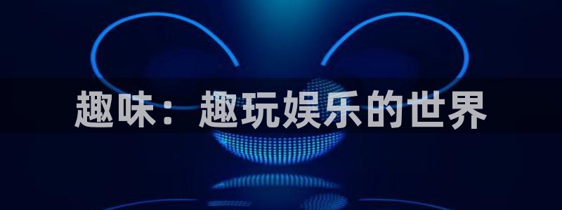 杏悦集团：趣味：趣玩娱乐的世界