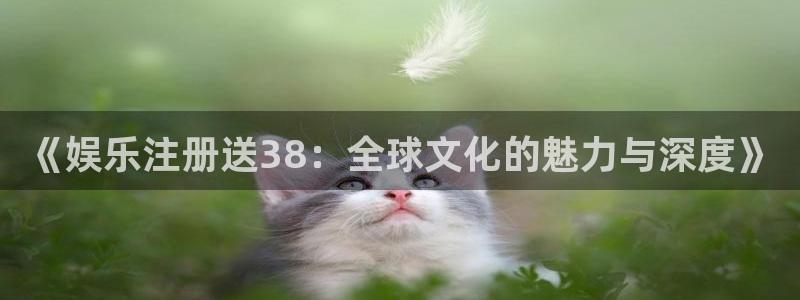 杏悦游戏有哪些好玩的：《娱乐注册送38：全球文化的魅力与深度》