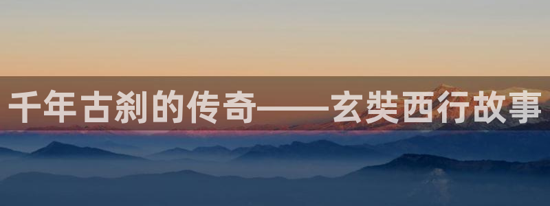 杏悦3平台注册：千年古刹的传奇——玄奘西行故事