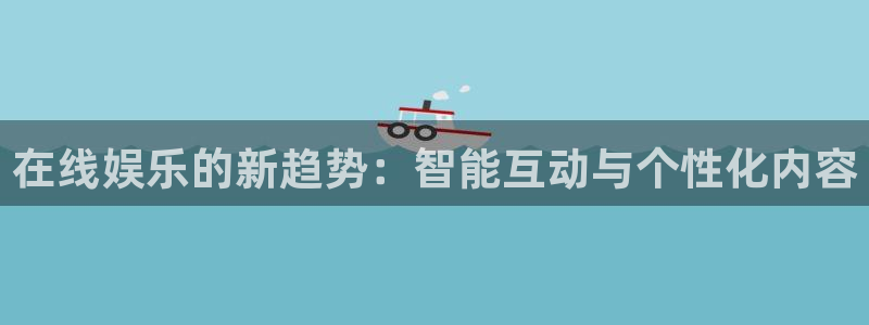 杏悦2平台注册：在线娱乐的新趋势：智能互动与个性化内容