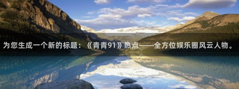 杏悦体育2：为您生成一个新的标题：《青青91》热点——全方位娱乐圈风云人物。