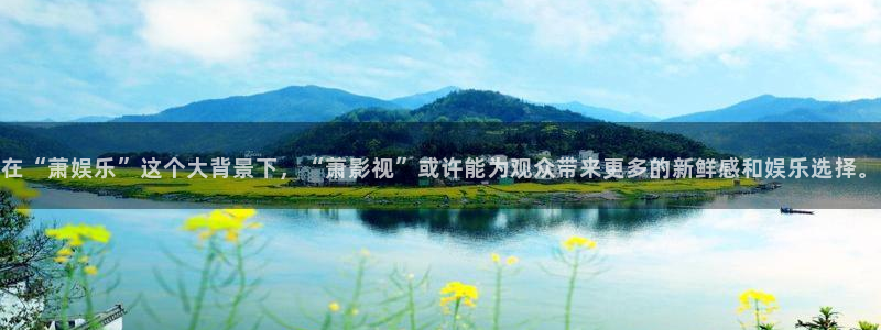 杏悦能源：在“萧娱乐”这个大背景下，“萧影视”或许能为观众带来更多的新鲜感和娱乐