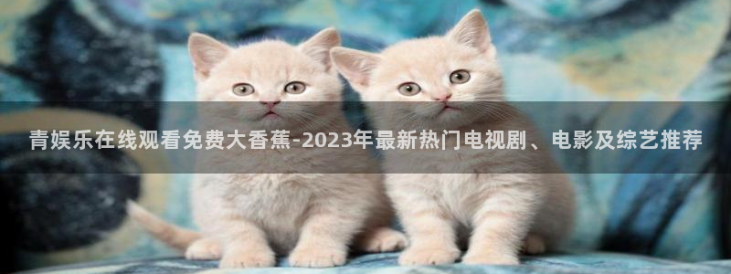 杏悦体育eon：青娱乐在线观看免费大香蕉-2023年最新热门电视剧、电影及综艺推