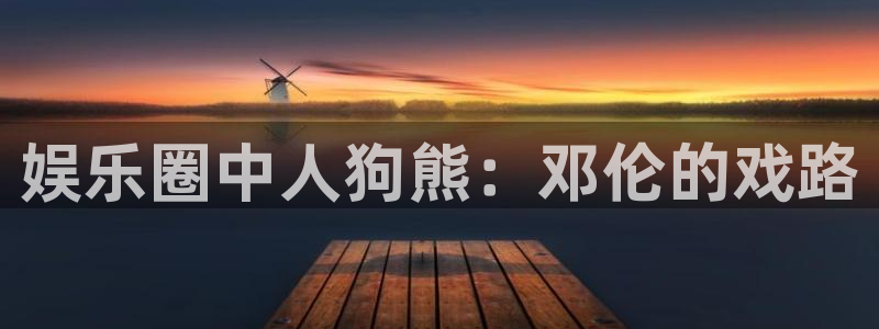 杏悦股份：娱乐圈中人狗熊：邓伦的戏路