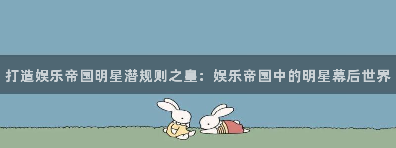 杏悦体育平台开号链接：打造娱乐帝国明星潜规则之皇：娱乐帝国中的明星幕后世界