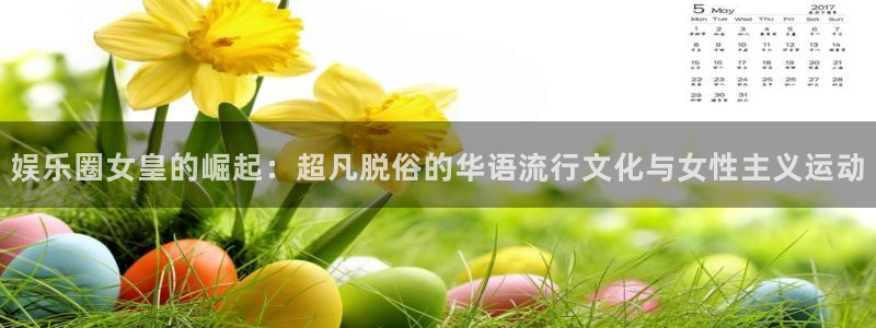 杏悦平台注册：娱乐圈女皇的崛起：超凡脱俗的华语流行文化与女性主义运动