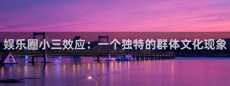 杏悦体育f开户：娱乐圈小三效应：一个独特的群体文化现象