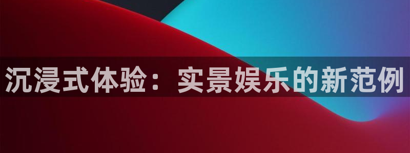 杏悦电子有限公司：沉浸式体验：实景娱乐的新范例