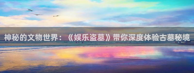 杏悦平台开户链接：神秘的文物世界：《娱乐盗墓》带你深度体验古墓秘境