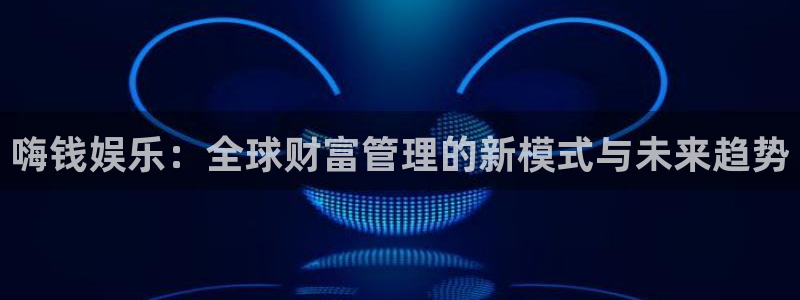 杏悦体育平台开号链接：嗨钱娱乐：全球财富管理的新模式与未来趋势