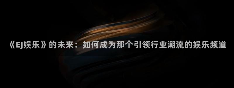 杏悦体育官网：《EJ娱乐》的未来：如何成为那个引领行业潮流的娱乐频道